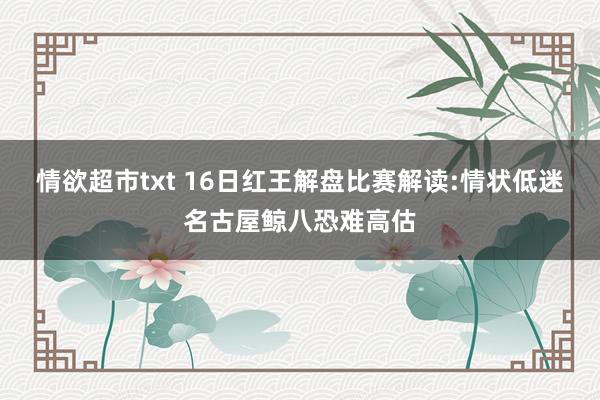 情欲超市txt 16日红王解盘比赛解读:情状低迷名古屋鲸八恐难高估