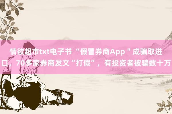 情欲超市txt电子书 “假冒券商App＂成骗取进口，70多家券商发文“打假”，有投资者被骗数十万