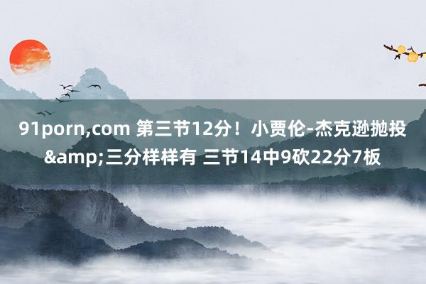 91porn，com 第三节12分！小贾伦-杰克逊抛投&三分样样有 三节14中9砍22分7板