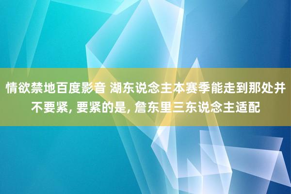 情欲禁地百度影音 湖东说念主本赛季能走到那处并不要紧， 要紧的是， 詹东里三东说念主适配