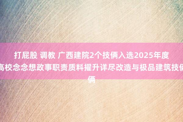 打屁股 调教 广西建院2个技俩入选2025年度高校念念想政事职责质料擢升详尽改造与极品建筑技俩