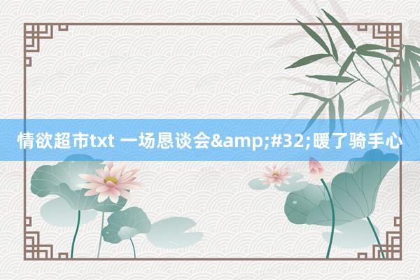 情欲超市txt 一场恳谈会&#32;暖了骑手心