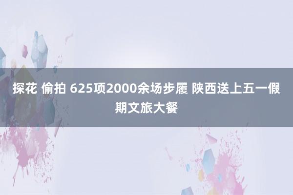 探花 偷拍 625项2000余场步履 陕西送上五一假期文旅大餐