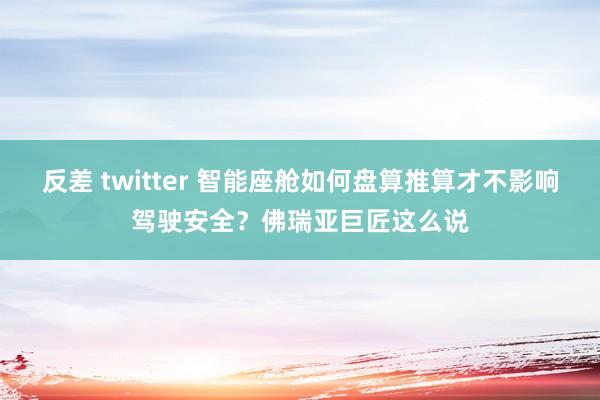 反差 twitter 智能座舱如何盘算推算才不影响驾驶安全？佛瑞亚巨匠这么说