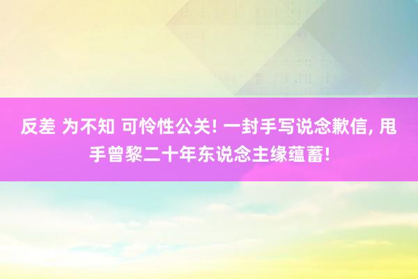 反差 为不知 可怜性公关! 一封手写说念歉信， 甩手曾黎二十年东说念主缘蕴蓄!