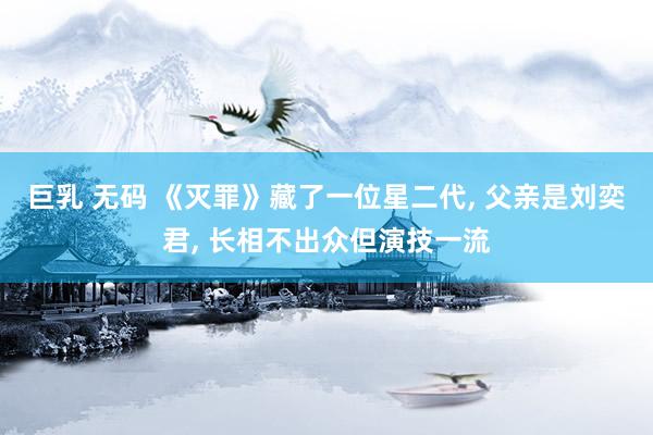 巨乳 无码 《灭罪》藏了一位星二代， 父亲是刘奕君， 长相不出众但演技一流