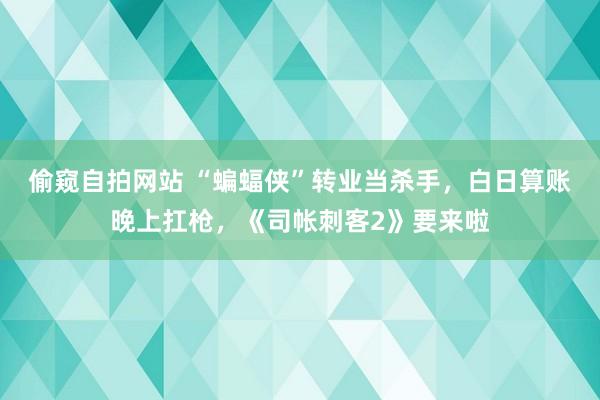 偷窥自拍网站 “蝙蝠侠”转业当杀手，白日算账晚上扛枪，《司帐刺客2》要来啦