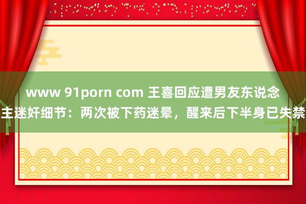 www 91porn com 王喜回应遭男友东说念主迷奸细节：两次被下药迷晕，醒来后下半身已失禁