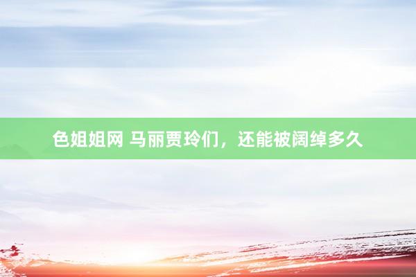 色姐姐网 马丽贾玲们，还能被阔绰多久