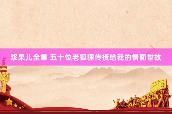 浆果儿全集 五十位老狐狸传授给我的情面世故