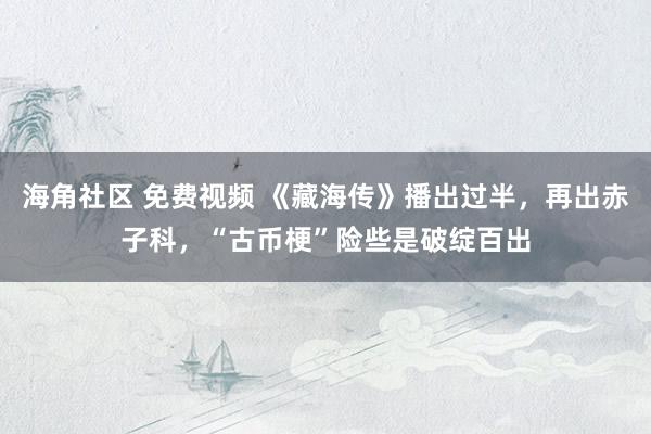 海角社区 免费视频 《藏海传》播出过半，再出赤子科，“古币梗”险些是破绽百出
