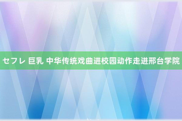 セフレ 巨乳 中华传统戏曲进校园动作走进邢台学院