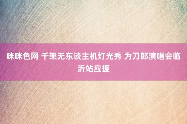 咪咪色网 千架无东谈主机灯光秀 为刀郎演唱会临沂站应援