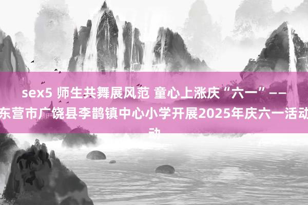 sex5 师生共舞展风范 童心上涨庆“六一”——东营市广饶县李鹊镇中心小学开展2025年庆六一活动