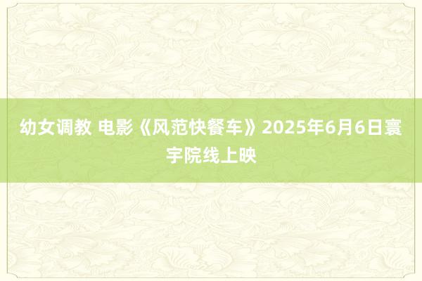 幼女调教 电影《风范快餐车》2025年6月6日寰宇院线上映