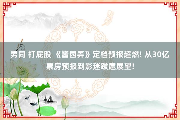 男同 打屁股 《酱园弄》定档预报超燃! 从30亿票房预报到影迷跋扈展望!