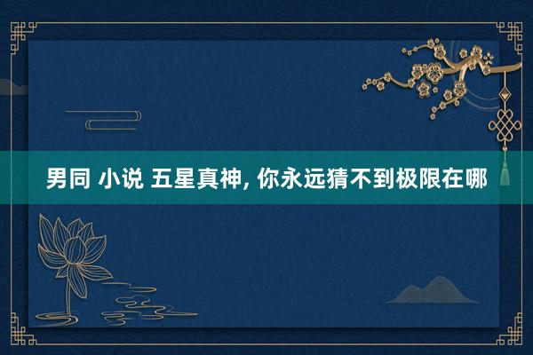 男同 小说 五星真神， 你永远猜不到极限在哪