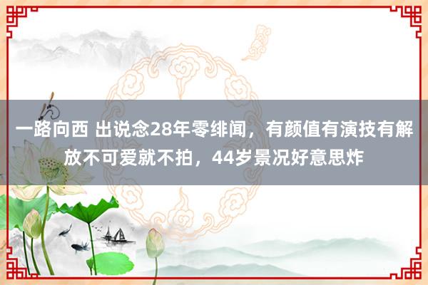 一路向西 出说念28年零绯闻，有颜值有演技有解放不可爱就不拍，44岁景况好意思炸