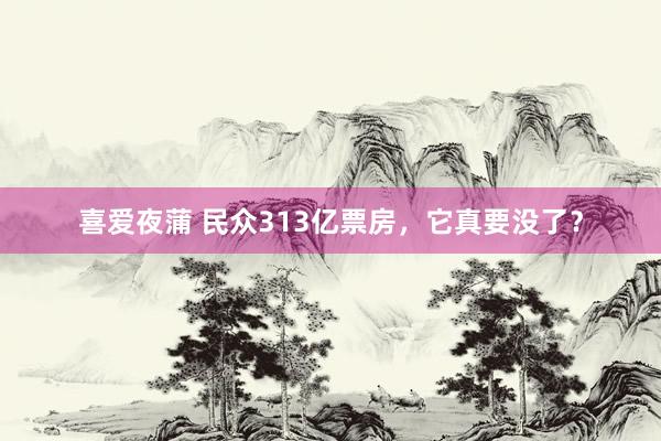 喜爱夜蒲 民众313亿票房，它真要没了？