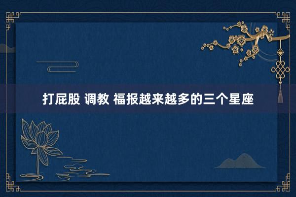 打屁股 调教 福报越来越多的三个星座