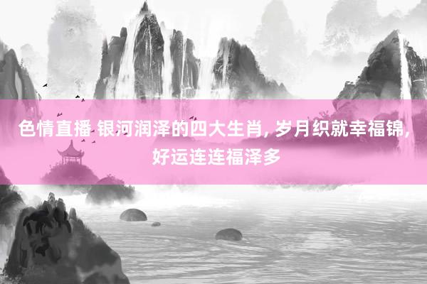 色情直播 银河润泽的四大生肖， 岁月织就幸福锦， 好运连连福泽多