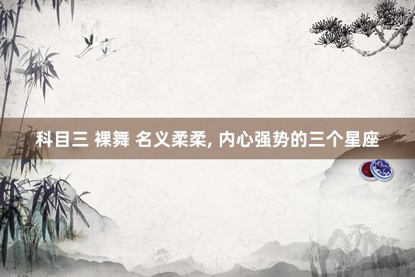 科目三 裸舞 名义柔柔， 内心强势的三个星座
