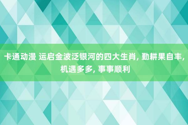 卡通动漫 运启金波泛银河的四大生肖， 勤耕果自丰， 机遇多多， 事事顺利