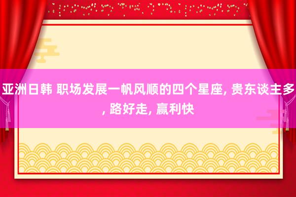 亚洲日韩 职场发展一帆风顺的四个星座， 贵东谈主多， 路好走， 赢利快