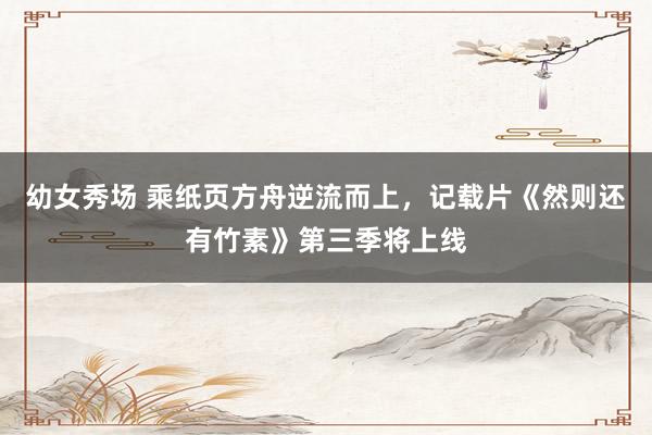 幼女秀场 乘纸页方舟逆流而上，记载片《然则还有竹素》第三季将上线