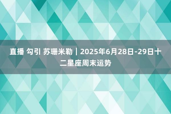 直播 勾引 苏珊米勒︱2025年6月28日-29日十二星座周末运势