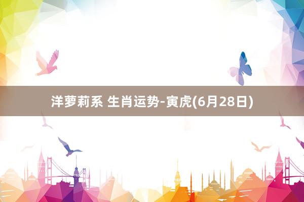 洋萝莉系 生肖运势-寅虎(6月28日)