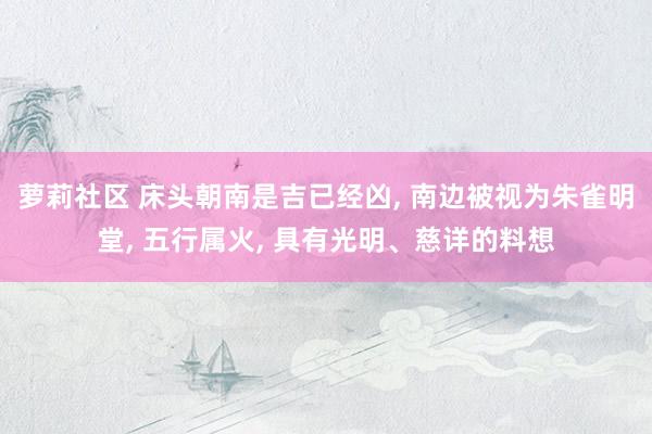 萝莉社区 床头朝南是吉已经凶， 南边被视为朱雀明堂， 五行属火， 具有光明、慈详的料想