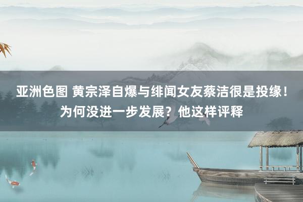 亚洲色图 黄宗泽自爆与绯闻女友蔡洁很是投缘！为何没进一步发展？他这样评释